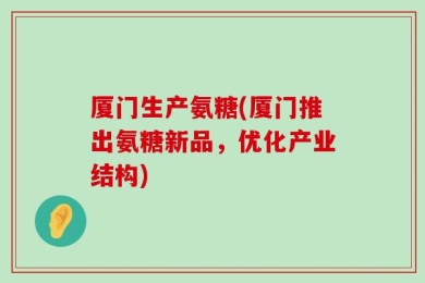 厦门生产氨糖(厦门推出氨糖新品，优化产业结构)