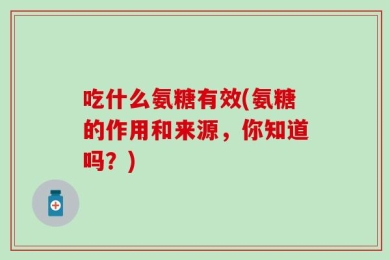吃什么氨糖有效(氨糖的作用和来源，你知道吗？)