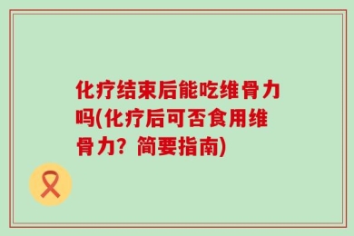 化疗结束后能吃维骨力吗(化疗后可否食用维骨力？简要指南)