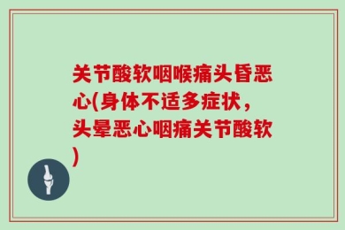 关节酸软咽喉痛头昏恶心(身体不适多症状，头晕恶心咽痛关节酸软)