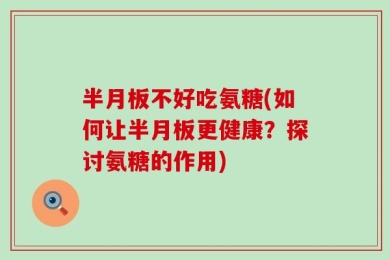 半月板不好吃氨糖(如何让半月板更健康？探讨氨糖的作用)