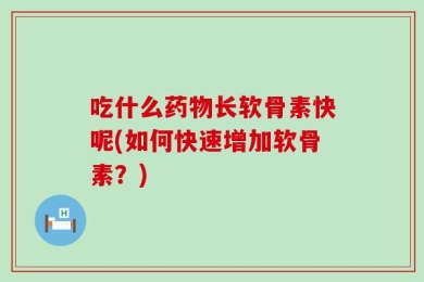 吃什么药物长软骨素快呢(如何快速增加软骨素？)
