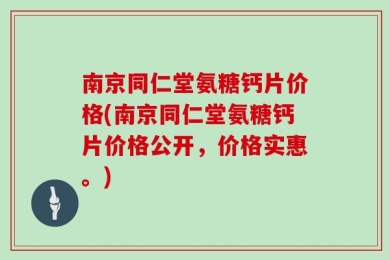 南京同仁堂氨糖钙片价格(南京同仁堂氨糖钙片价格公开，价格实惠。)
