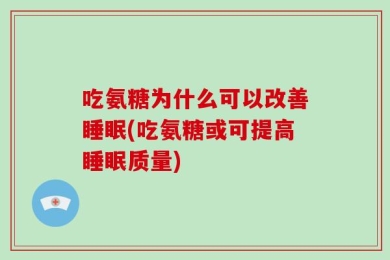 吃氨糖为什么可以改善睡眠(吃氨糖或可提高睡眠质量)