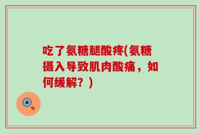 吃了氨糖腿酸疼(氨糖摄入导致肌肉酸痛，如何缓解？)
