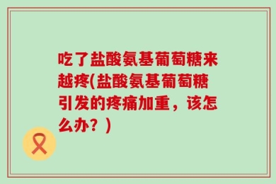 吃了盐酸氨基葡萄糖来越疼(盐酸氨基葡萄糖引发的疼痛加重，该怎么办？)
