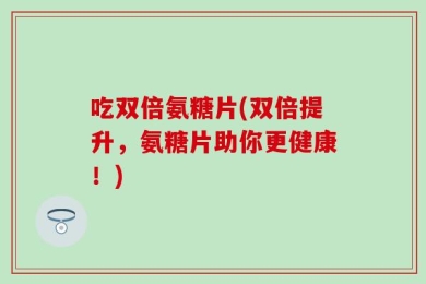 吃双倍氨糖片(双倍提升，氨糖片助你更健康！)