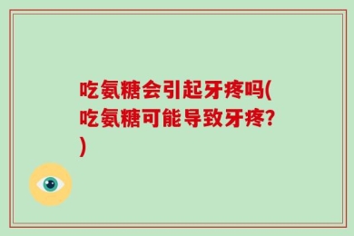 吃氨糖会引起牙疼吗(吃氨糖可能导致牙疼？)