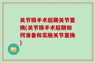 关节镜手术后期关节置换(关节镜手术后期如何准备和实施关节置换)
