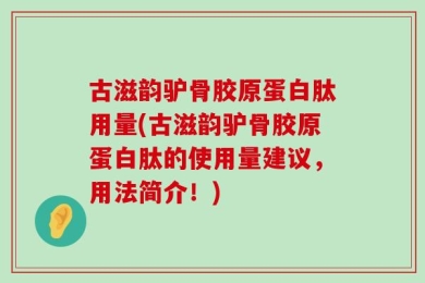 古滋韵驴骨胶原蛋白肽用量(古滋韵驴骨胶原蛋白肽的使用量建议，用法简介！)
