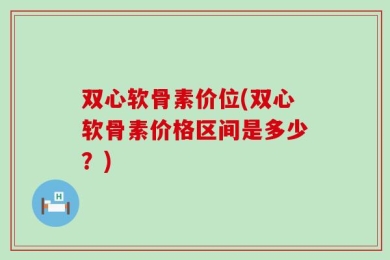 双心软骨素价位(双心软骨素价格区间是多少？)