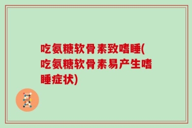 吃氨糖软骨素致嗜睡(吃氨糖软骨素易产生嗜睡症状)