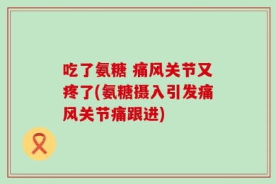 吃了氨糖 痛风关节又疼了(氨糖摄入引发痛风关节痛跟进)