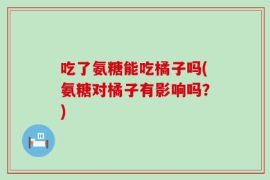 吃了氨糖能吃橘子吗(氨糖对橘子有影响吗？)