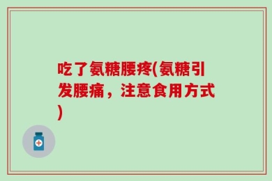 吃了氨糖腰疼(氨糖引发腰痛，注意食用方式)