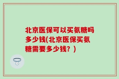 北京医保可以买氨糖吗多少钱(北京医保买氨糖需要多少钱？)