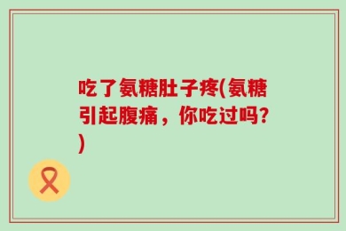 吃了氨糖肚子疼(氨糖引起腹痛，你吃过吗？)
