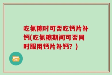 吃氨糖时可否吃钙片补钙(吃氨糖期间可否同时服用钙片补钙？)
