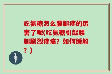 吃氨糖怎么腰腿疼的厉害了呢(吃氨糖引起腰腿剧烈疼痛？如何缓解？)