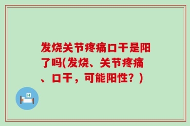 发烧关节疼痛口干是阳了吗(发烧、关节疼痛、口干，可能阳性？)