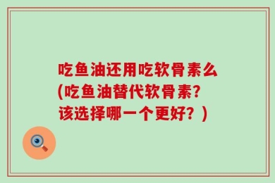 吃鱼油还用吃软骨素么(吃鱼油替代软骨素？该选择哪一个更好？)