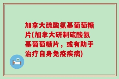 加拿大硫酸氨基葡萄糖片(加拿大研制硫酸氨基葡萄糖片，或有助于治疗自身免疫疾病)