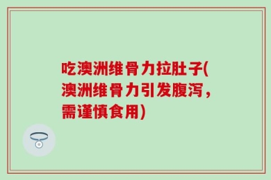 吃澳洲维骨力拉肚子(澳洲维骨力引发腹泻，需谨慎食用)