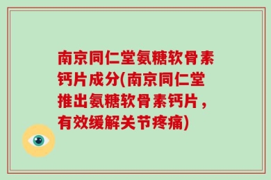 南京同仁堂氨糖软骨素钙片成分(南京同仁堂推出氨糖软骨素钙片，有效缓解关节疼痛)