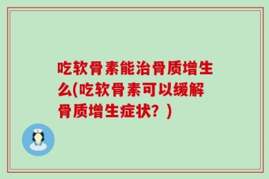 吃软骨素能治骨质增生么(吃软骨素可以缓解骨质增生症状？)