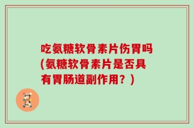 吃氨糖软骨素片伤胃吗(氨糖软骨素片是否具有胃肠道副作用？)
