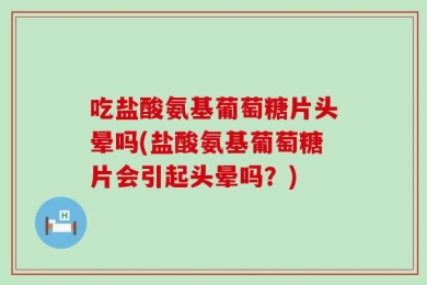 吃盐酸氨基葡萄糖片头晕吗(盐酸氨基葡萄糖片会引起头晕吗？)