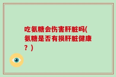 吃氨糖会伤害肝脏吗(氨糖是否有损肝脏健康？)
