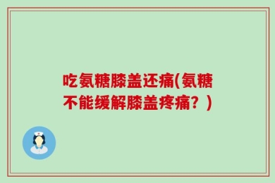 吃氨糖膝盖还痛(氨糖不能缓解膝盖疼痛？)