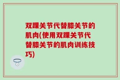 双踝关节代替膝关节的肌肉(使用双踝关节代替膝关节的肌肉训练技巧)