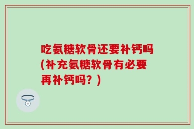 吃氨糖软骨还要补钙吗(补充氨糖软骨有必要再补钙吗？)