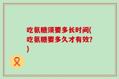 吃氨糖须要多长时间(吃氨糖要多久才有效？)