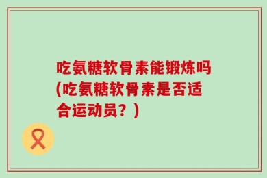 吃氨糖软骨素能锻炼吗(吃氨糖软骨素是否适合运动员？)