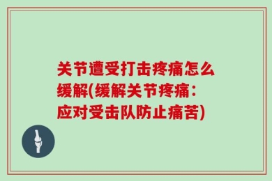 关节遭受打击疼痛怎么缓解(缓解关节疼痛：应对受击队防止痛苦)