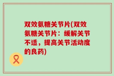 双效氨糖关节片(双效氨糖关节片：缓解关节不适，提高关节活动度的良药)