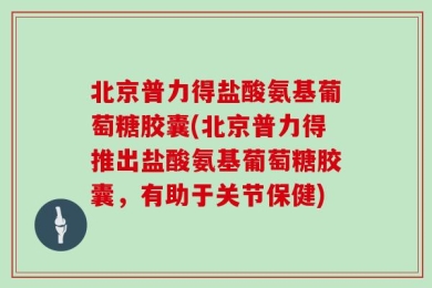 北京普力得盐酸氨基葡萄糖胶囊(北京普力得推出盐酸氨基葡萄糖胶囊，有助于关节保健)