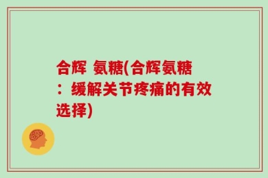 合辉 氨糖(合辉氨糖：缓解关节疼痛的有效选择)