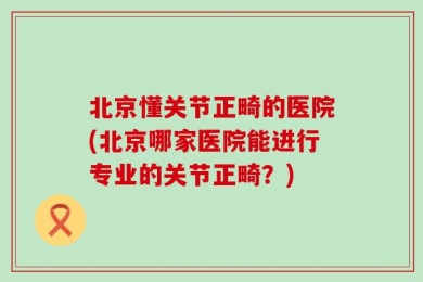北京懂关节正畸的医院(北京哪家医院能进行专业的关节正畸？)
