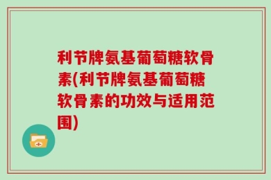 利节牌氨基葡萄糖软骨素(利节牌氨基葡萄糖软骨素的功效与适用范围)