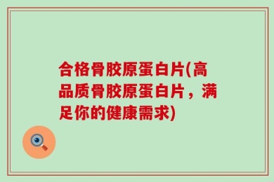 合格骨胶原蛋白片(高品质骨胶原蛋白片，满足你的健康需求)