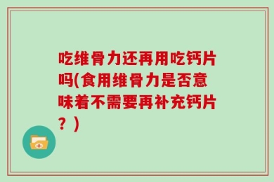 吃维骨力还再用吃钙片吗(食用维骨力是否意味着不需要再补充钙片？)
