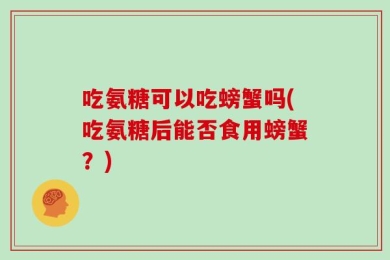 吃氨糖可以吃螃蟹吗(吃氨糖后能否食用螃蟹？)