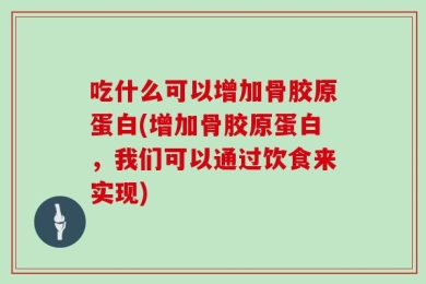 吃什么可以增加骨胶原蛋白(增加骨胶原蛋白，我们可以通过饮食来实现)