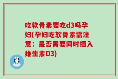 吃软骨素要吃d3吗孕妇(孕妇吃软骨素需注意：是否需要同时摄入维生素D3)