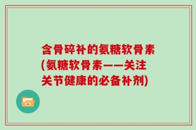 含骨碎补的氨糖软骨素(氨糖软骨素——关注关节健康的必备补剂)