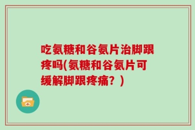 吃氨糖和谷氨片治脚跟疼吗(氨糖和谷氨片可缓解脚跟疼痛？)